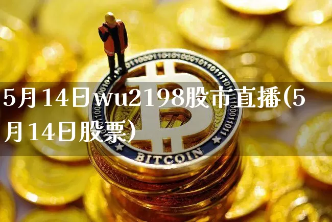 5月14日wu2198股市直播(5月14日股票)_https://www.jianghaiboli.com_黄金期货_第1张