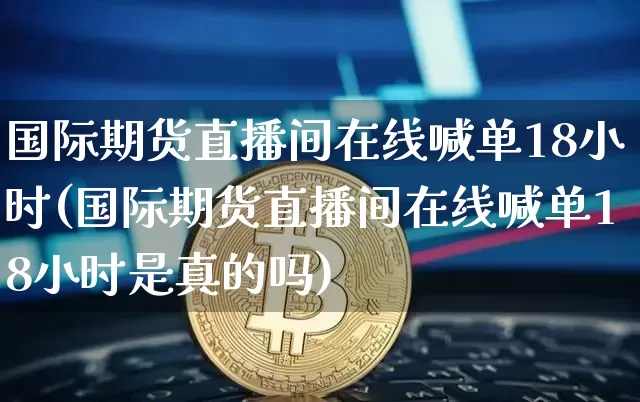 国际期货直播间在线喊单18小时(国际期货直播间在线喊单18小时是真的吗)_https://www.jianghaiboli.com_外盘期货_第1张