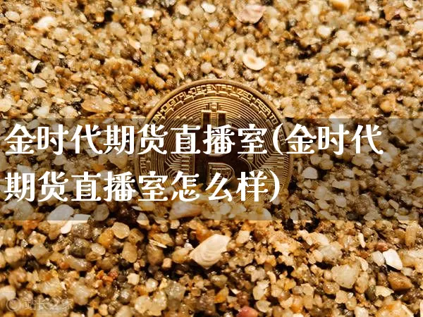 金时代期货直播室(金时代期货直播室怎么样)_https://www.jianghaiboli.com_原油期货_第1张