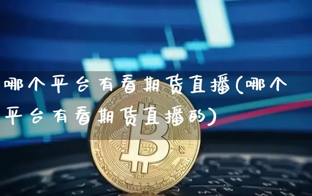哪个平台有看期货直播(哪个平台有看期货直播的)_https://www.jianghaiboli.com_期货_第1张