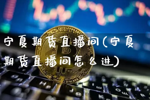 宁夏期货直播间(宁夏期货直播间怎么进)_https://www.jianghaiboli.com_黄金期货_第1张