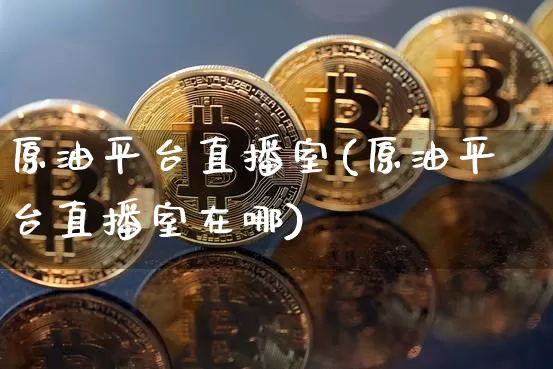 原油平台直播室(原油平台直播室在哪)_https://www.jianghaiboli.com_期货_第1张