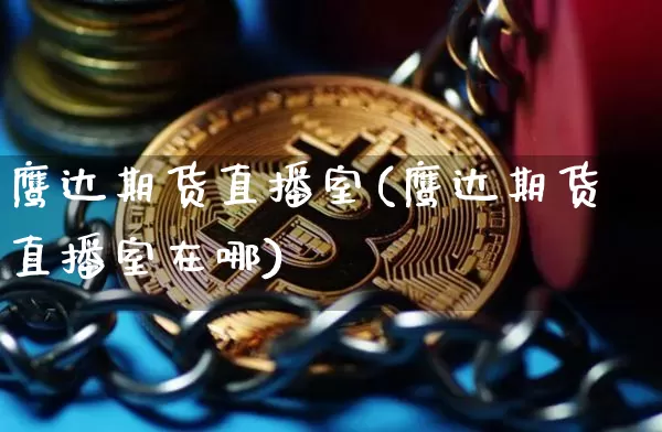 鹰达期货直播室(鹰达期货直播室在哪)_https://www.jianghaiboli.com_期货_第1张