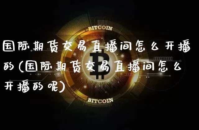国际期货交易直播间怎么开播的(国际期货交易直播间怎么开播的呢)_https://www.jianghaiboli.com_期货_第1张