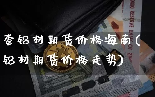 查铝材期货价格海南(铝材期货价格走势)_https://www.jianghaiboli.com_黄金期货_第1张