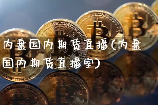 内盘国内期货直播(内盘国内期货直播室)_https://www.jianghaiboli.com_外盘期货_第1张