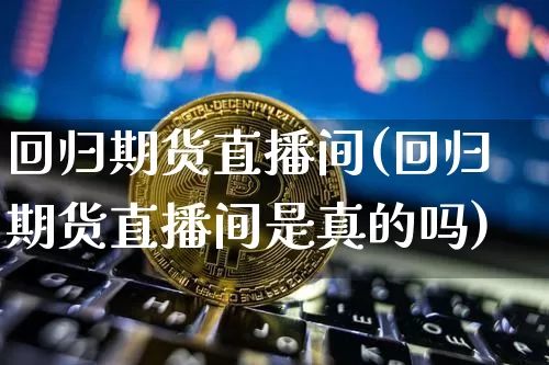 回归期货直播间(回归期货直播间是真的吗)_https://www.jianghaiboli.com_黄金期货_第1张
