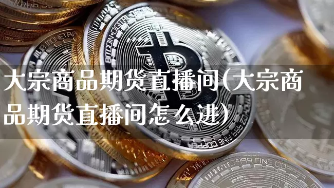 大宗商品期货直播间(大宗商品期货直播间怎么进)_https://www.jianghaiboli.com_原油期货_第1张