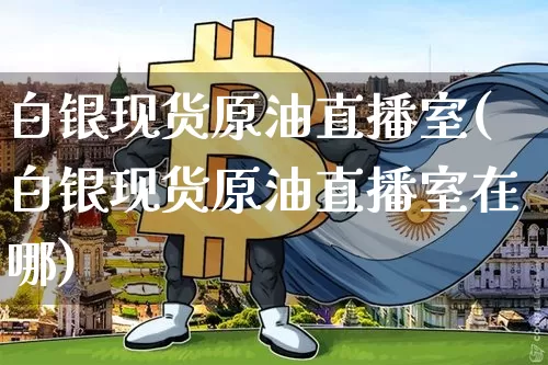 白银现货原油直播室(白银现货原油直播室在哪)_https://www.jianghaiboli.com_期货_第1张