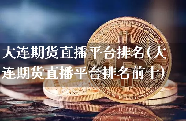 大连期货直播平台排名(大连期货直播平台排名前十)_https://www.jianghaiboli.com_原油期货_第1张