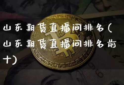 山东期货直播间排名(山东期货直播间排名前十)_https://www.jianghaiboli.com_原油期货_第1张