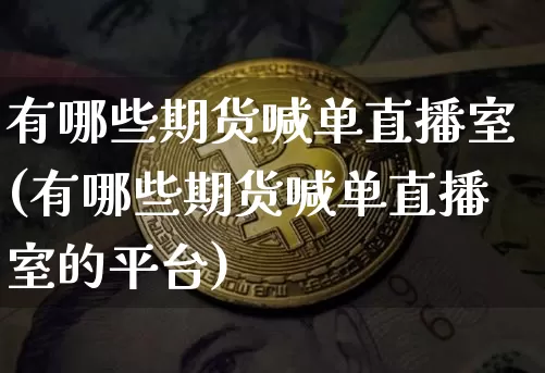 有哪些期货喊单直播室(有哪些期货喊单直播室的平台)_https://www.jianghaiboli.com_期货_第1张