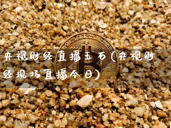央视财经直播玉石(央视财经现场直播今日)_https://www.jianghaiboli.com_黄金期货_第1张