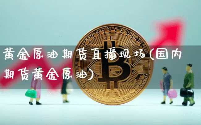 黄金原油期货直播现场(国内期货黄金原油)_https://www.jianghaiboli.com_期货_第1张