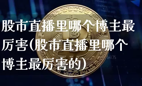 股市直播里哪个博主最厉害(股市直播里哪个博主最厉害的)_https://www.jianghaiboli.com_外盘期货_第1张
