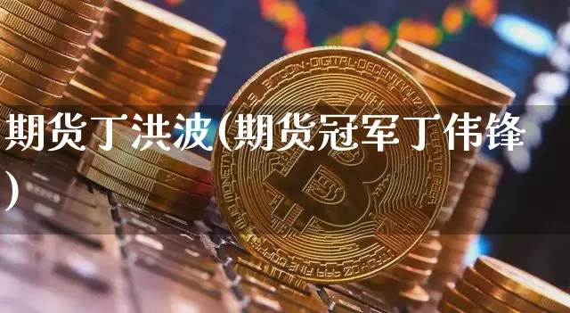 期货丁洪波(期货冠军丁伟锋)_https://www.jianghaiboli.com_黄金期货_第1张