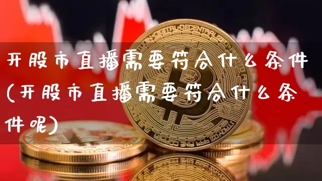 开股市直播需要符合什么条件(开股市直播需要符合什么条件呢)_https://www.jianghaiboli.com_期货_第1张