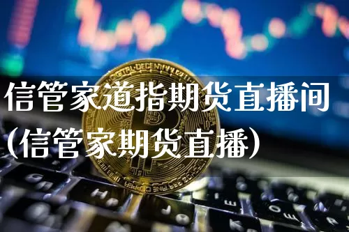 信管家道指期货直播间(信管家期货直播)_https://www.jianghaiboli.com_黄金期货_第1张