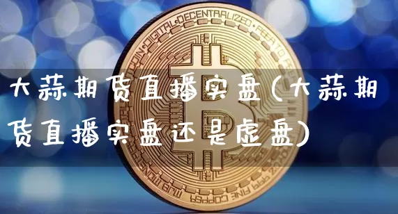 大蒜期货直播实盘(大蒜期货直播实盘还是虚盘)_https://www.jianghaiboli.com_期货_第1张