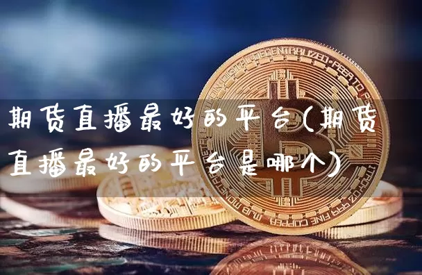期货直播最好的平台(期货直播最好的平台是哪个)_https://www.jianghaiboli.com_黄金期货_第1张