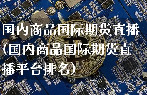 国内商品国际期货直播(国内商品国际期货直播平台排名)_https://www.jianghaiboli.com_黄金期货_第1张