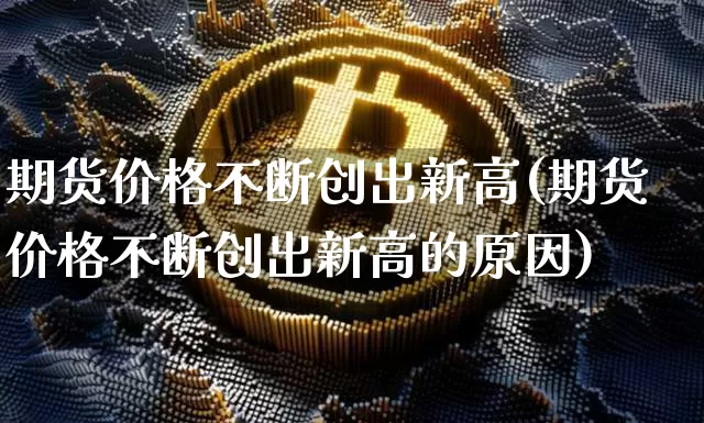 期货价格不断创出新高(期货价格不断创出新高的原因)_https://www.jianghaiboli.com_外盘期货_第1张