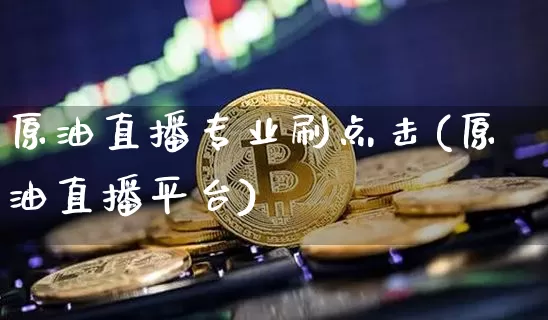 原油直播专业刷点击(原油直播平台)_https://www.jianghaiboli.com_期货_第1张