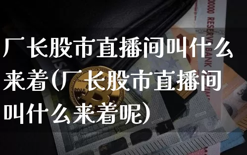 厂长股市直播间叫什么来着(厂长股市直播间叫什么来着呢)_https://www.jianghaiboli.com_期货_第1张