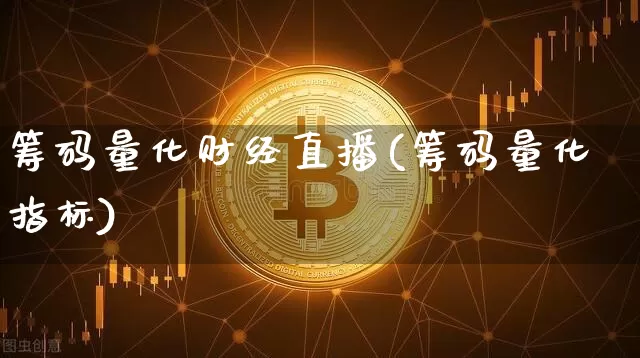筹码量化财经直播(筹码量化指标)_https://www.jianghaiboli.com_黄金期货_第1张