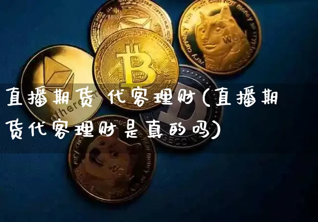 直播期货 代客理财(直播期货代客理财是真的吗)_https://www.jianghaiboli.com_期货_第1张
