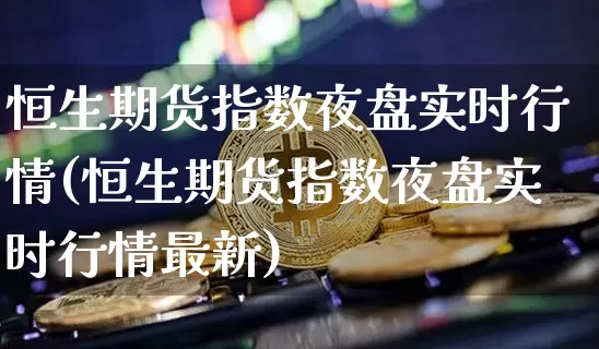 恒生期货指数夜盘实时行情(恒生期货指数夜盘实时行情最新)_https://www.jianghaiboli.com_期货_第1张