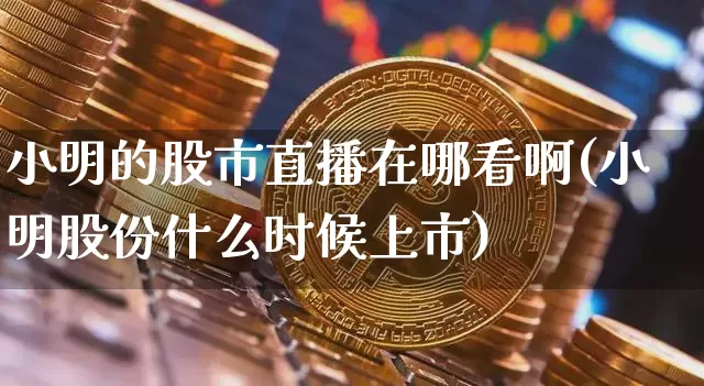 小明的股市直播在哪看啊(小明股份什么时候上市)_https://www.jianghaiboli.com_外盘期货_第1张