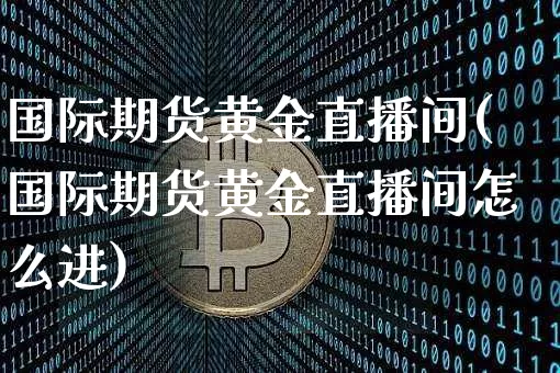 国际期货黄金直播间(国际期货黄金直播间怎么进)_https://www.jianghaiboli.com_黄金期货_第1张