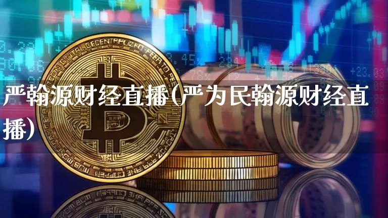严翰源财经直播(严为民翰源财经直播)_https://www.jianghaiboli.com_外盘期货_第1张