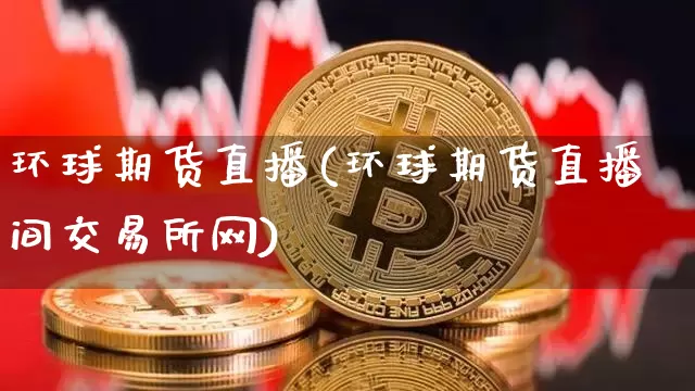 环球期货直播(环球期货直播间交易所网)_https://www.jianghaiboli.com_恒指期货_第1张
