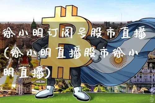 徐小明订阅号股市直播(徐小明直播股市徐小明直播)_https://www.jianghaiboli.com_外盘期货_第1张