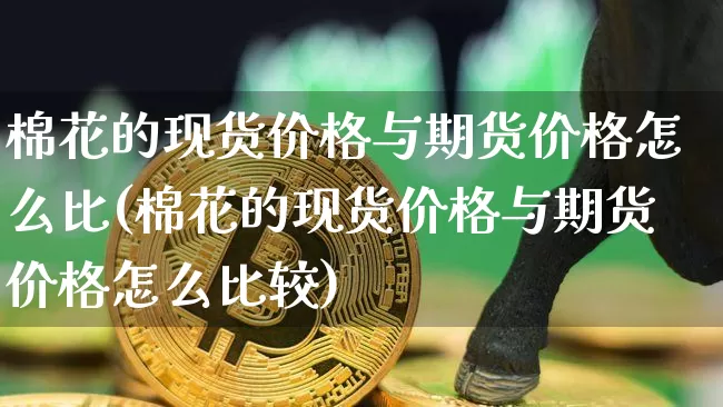 棉花的现货价格与期货价格怎么比(棉花的现货价格与期货价格怎么比较)_https://www.jianghaiboli.com_黄金期货_第1张