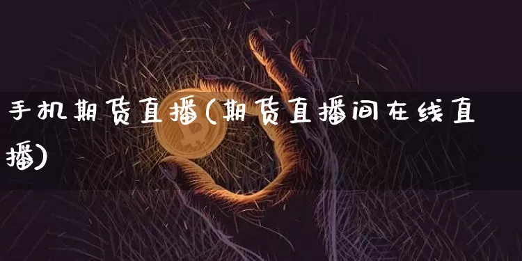 手机期货直播(期货直播间在线直播)_https://www.jianghaiboli.com_原油期货_第1张