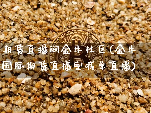 期货直播间金牛社区(金牛国际期货直播室喊单直播)_https://www.jianghaiboli.com_期货_第1张
