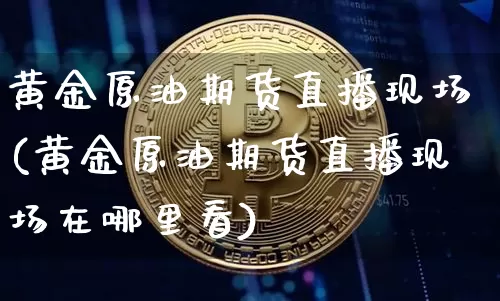 黄金原油期货直播现场(黄金原油期货直播现场在哪里看)_https://www.jianghaiboli.com_黄金期货_第1张