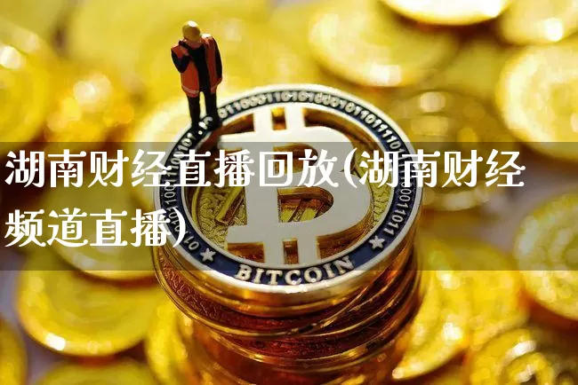 湖南财经直播回放(湖南财经频道直播)_https://www.jianghaiboli.com_黄金期货_第1张