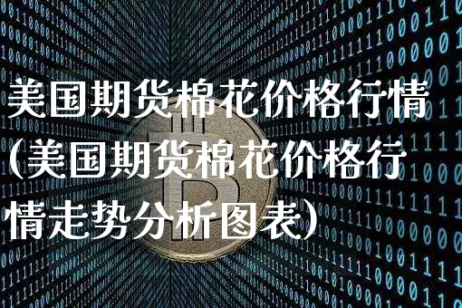 美国期货棉花价格行情(美国期货棉花价格行情走势分析图表)_https://www.jianghaiboli.com_期货_第1张
