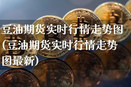 豆油期货实时行情走势图(豆油期货实时行情走势图最新)_https://www.jianghaiboli.com_期货_第1张