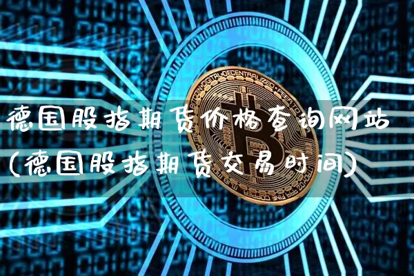 德国股指期货价格查询网站(德国股指期货交易时间)_https://www.jianghaiboli.com_恒指期货_第1张