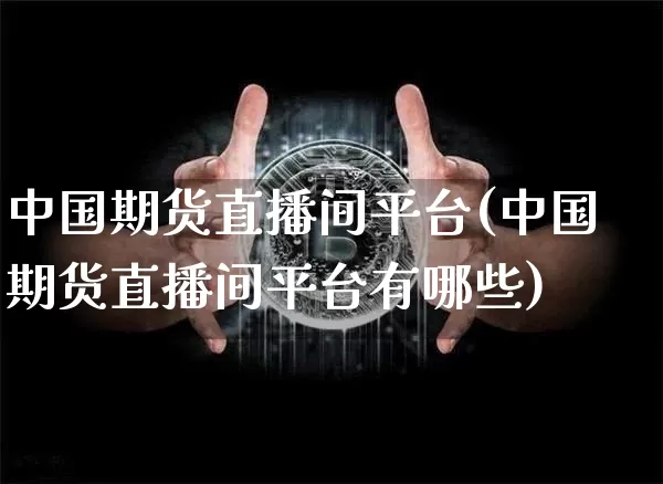 中国期货直播间平台(中国期货直播间平台有哪些)_https://www.jianghaiboli.com_黄金期货_第1张