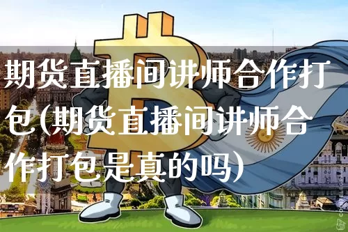 期货直播间讲师合作打包(期货直播间讲师合作打包是真的吗)_https://www.jianghaiboli.com_原油期货_第1张