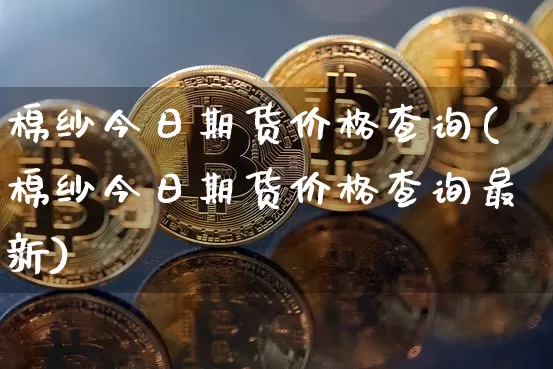 棉纱今日期货价格查询(棉纱今日期货价格查询最新)_https://www.jianghaiboli.com_原油期货_第1张