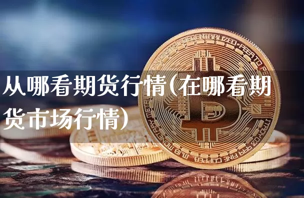 从哪看期货行情(在哪看期货市场行情)_https://www.jianghaiboli.com_恒指期货_第1张