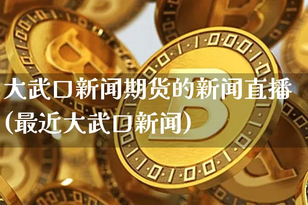 大武口新闻期货的新闻直播(最近大武口新闻)_https://www.jianghaiboli.com_黄金期货_第1张