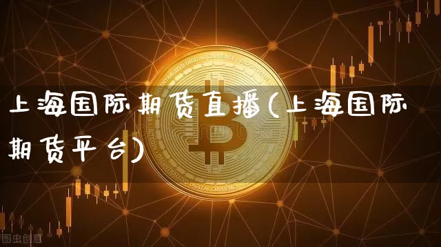 上海国际期货直播(上海国际期货平台)_https://www.jianghaiboli.com_期货_第1张